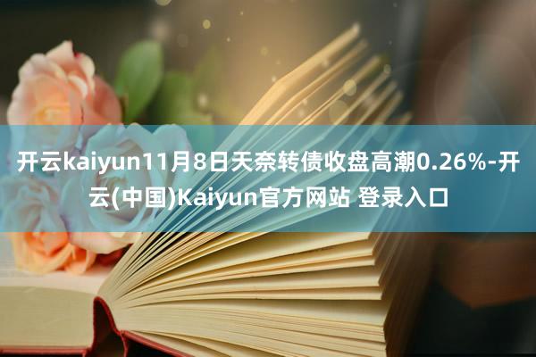 开云kaiyun11月8日天奈转债收盘高潮0.26%-开云(中国)Kaiyun官方网站 登录入口