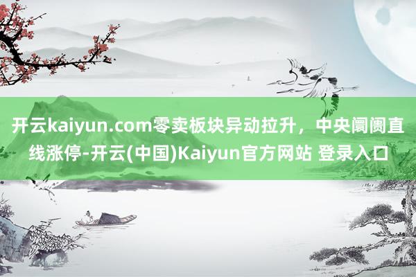 开云kaiyun.com零卖板块异动拉升，中央阛阓直线涨停-开云(中国)Kaiyun官方网站 登录入口