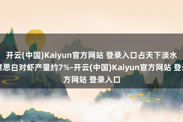 开云(中国)Kaiyun官方网站 登录入口占天下淡水南好意思白对虾产量约7%-开云(中国)Kaiyun官方网站 登录入口