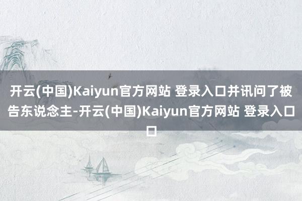 开云(中国)Kaiyun官方网站 登录入口并讯问了被告东说念主-开云(中国)Kaiyun官方网站 登录入口