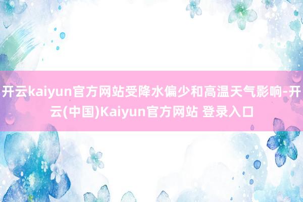 开云kaiyun官方网站受降水偏少和高温天气影响-开云(中国)Kaiyun官方网站 登录入口