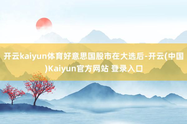 开云kaiyun体育好意思国股市在大选后-开云(中国)Kaiyun官方网站 登录入口