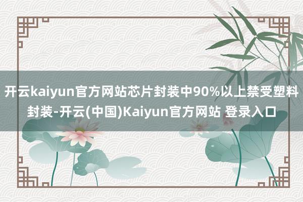 开云kaiyun官方网站芯片封装中90%以上禁受塑料封装-开云(中国)Kaiyun官方网站 登录入口