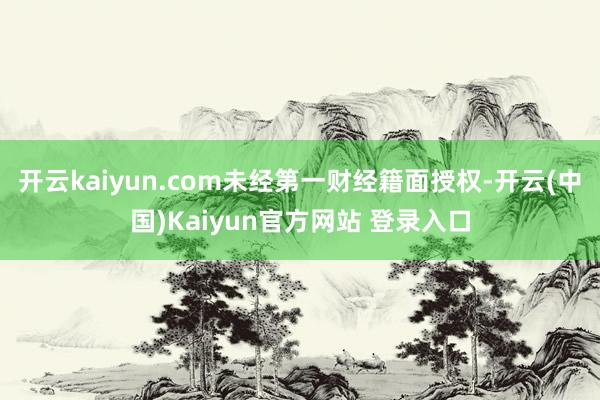 开云kaiyun.com未经第一财经籍面授权-开云(中国)Kaiyun官方网站 登录入口