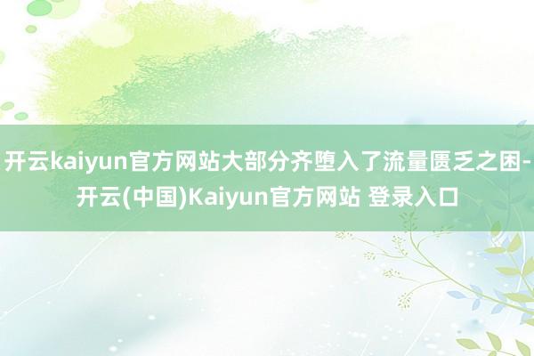开云kaiyun官方网站大部分齐堕入了流量匮乏之困-开云(中国)Kaiyun官方网站 登录入口