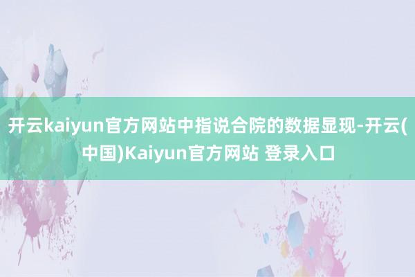 开云kaiyun官方网站中指说合院的数据显现-开云(中国)Kaiyun官方网站 登录入口