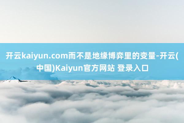 开云kaiyun.com而不是地缘博弈里的变量-开云(中国)Kaiyun官方网站 登录入口