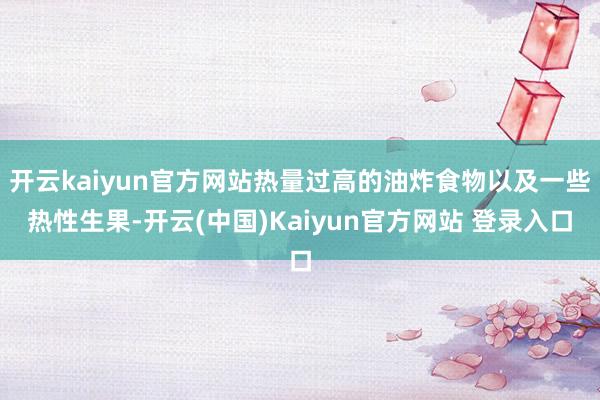 开云kaiyun官方网站热量过高的油炸食物以及一些热性生果-开云(中国)Kaiyun官方网站 登录入口