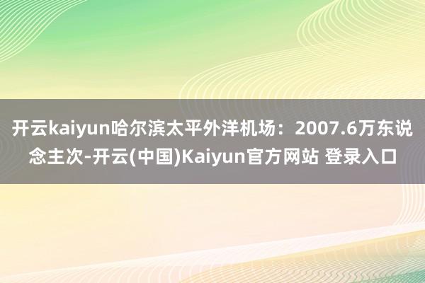 开云kaiyun哈尔滨太平外洋机场：2007.6万东说念主次-开云(中国)Kaiyun官方网站 登录入口