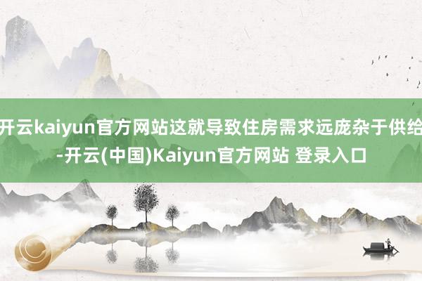 开云kaiyun官方网站这就导致住房需求远庞杂于供给-开云(中国)Kaiyun官方网站 登录入口