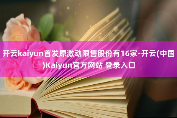 开云kaiyun首发原激动限售股份有16家-开云(中国)Kaiyun官方网站 登录入口