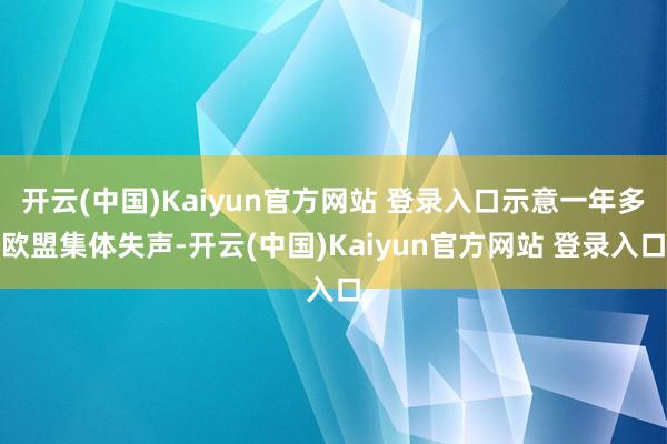 开云(中国)Kaiyun官方网站 登录入口示意一年多欧盟集体失声-开云(中国)Kaiyun官方网站 登录入口