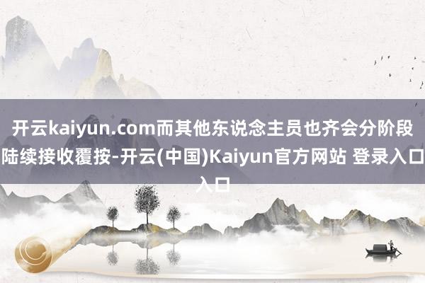 开云kaiyun.com而其他东说念主员也齐会分阶段陆续接收覆按-开云(中国)Kaiyun官方网站 登录入口