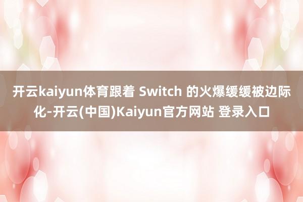 开云kaiyun体育跟着 Switch 的火爆缓缓被边际化-开云(中国)Kaiyun官方网站 登录入口