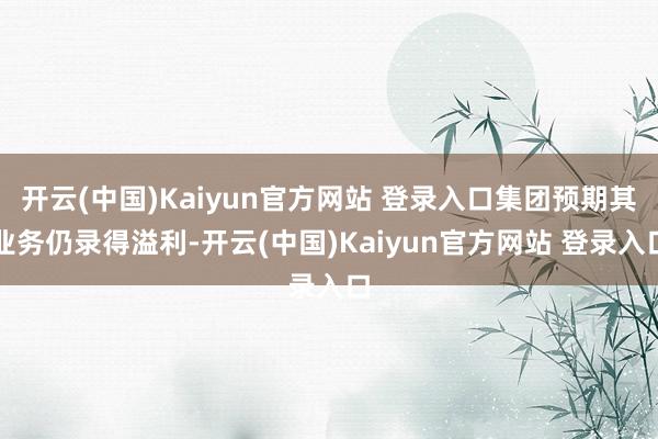 开云(中国)Kaiyun官方网站 登录入口集团预期其业务仍录得溢利-开云(中国)Kaiyun官方网站 登录入口