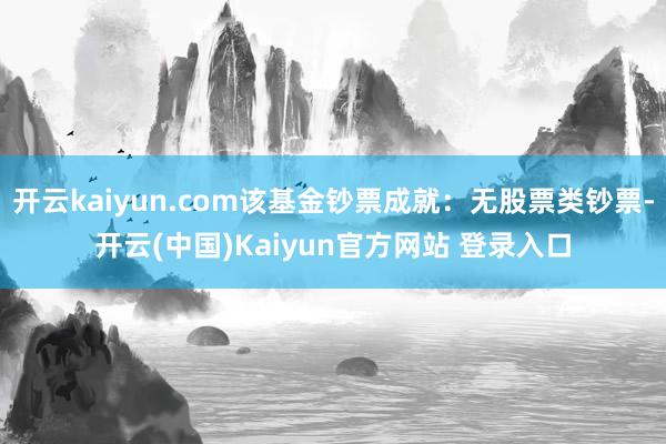 开云kaiyun.com该基金钞票成就：无股票类钞票-开云(中国)Kaiyun官方网站 登录入口
