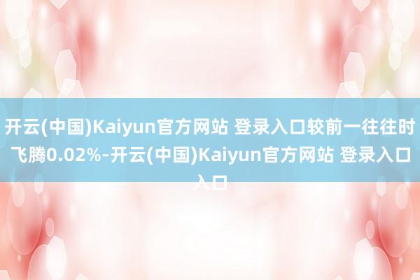 开云(中国)Kaiyun官方网站 登录入口较前一往往时飞腾0.02%-开云(中国)Kaiyun官方网站 登录入口