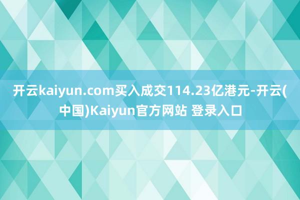 开云kaiyun.com买入成交114.23亿港元-开云(中国)Kaiyun官方网站 登录入口