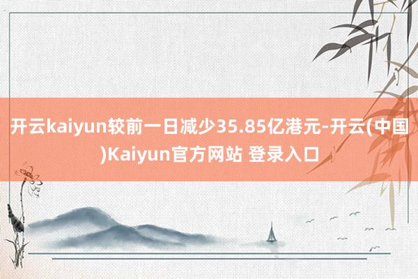 开云kaiyun较前一日减少35.85亿港元-开云(中国)Kaiyun官方网站 登录入口