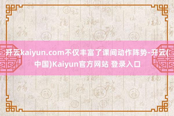 开云kaiyun.com不仅丰富了课间动作阵势-开云(中国)Kaiyun官方网站 登录入口