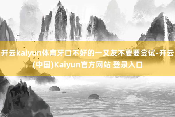 开云kaiyun体育牙口不好的一又友不要要尝试-开云(中国)Kaiyun官方网站 登录入口