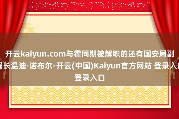 开云kaiyun.com与霍同期被解职的还有国安局副局长温迪·诺布尔-开云(中国)Kaiyun官方网站 登录入口