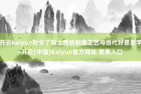 开云kaiyun和会了瑞士传统制表工艺与当代好意思学-开云(中国)Kaiyun官方网站 登录入口