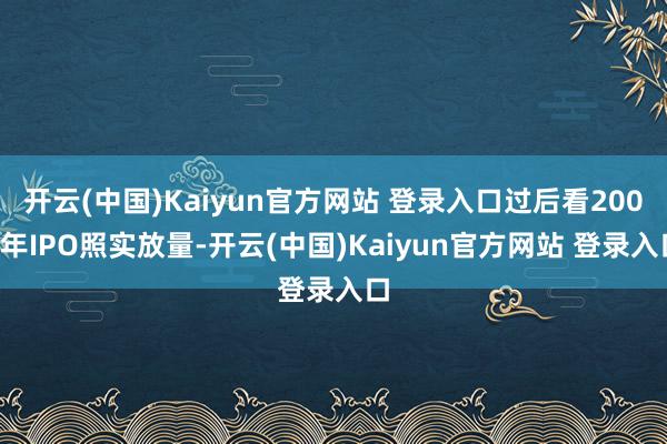 开云(中国)Kaiyun官方网站 登录入口过后看2000年IPO照实放量-开云(中国)Kaiyun官方网站 登录入口