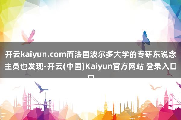 开云kaiyun.com而法国波尔多大学的专研东说念主员也发现-开云(中国)Kaiyun官方网站 登录入口