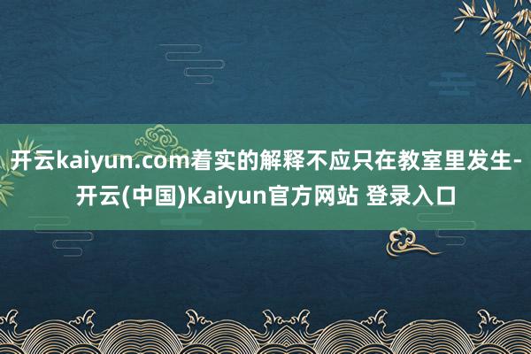 开云kaiyun.com着实的解释不应只在教室里发生-开云(中国)Kaiyun官方网站 登录入口