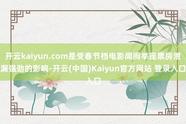 开云kaiyun.com是受春节档电影阛阓举座票房泄漏强劲的影响-开云(中国)Kaiyun官方网站 登录入口