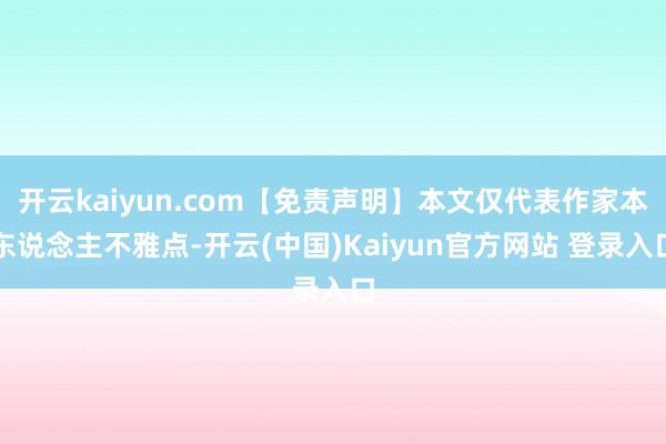 开云kaiyun.com【免责声明】本文仅代表作家本东说念主不雅点-开云(中国)Kaiyun官方网站 登录入口