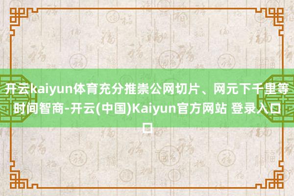 开云kaiyun体育充分推崇公网切片、网元下千里等时间智商-开云(中国)Kaiyun官方网站 登录入口