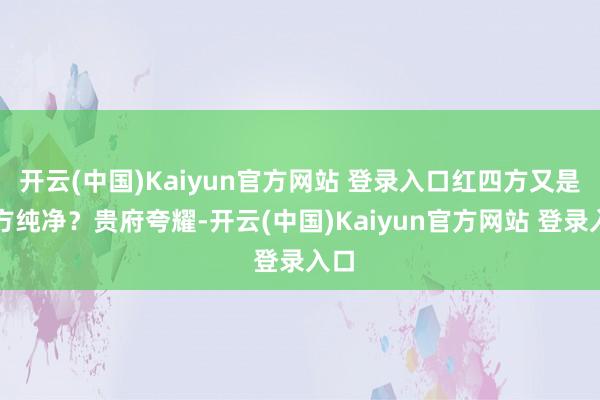 开云(中国)Kaiyun官方网站 登录入口红四方又是何方纯净？贵府夸耀-开云(中国)Kaiyun官方网站 登录入口