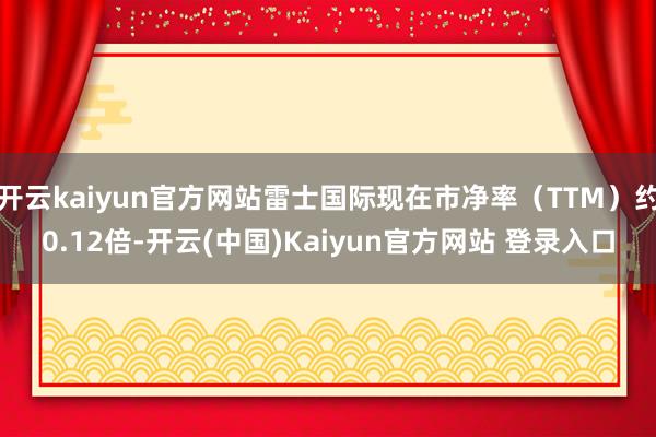 开云kaiyun官方网站雷士国际现在市净率（TTM）约0.12倍-开云(中国)Kaiyun官方网站 登录入口