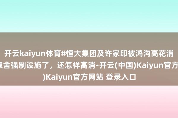 开云kaiyun体育#恒大集团及许家印被鸿沟高花消#皮带哥齐被取舍强制设施了，还怎样高消-开云(中国)Kaiyun官方网站 登录入口