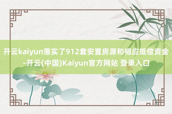 开云kaiyun落实了912套安置房源和相应抵偿资金-开云(中国)Kaiyun官方网站 登录入口