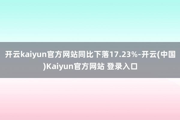 开云kaiyun官方网站同比下落17.23%-开云(中国)Kaiyun官方网站 登录入口