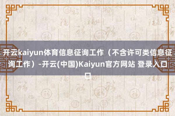 开云kaiyun体育信息征询工作（不含许可类信息征询工作）-开云(中国)Kaiyun官方网站 登录入口