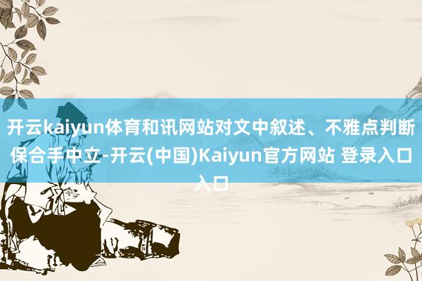开云kaiyun体育和讯网站对文中叙述、不雅点判断保合手中立-开云(中国)Kaiyun官方网站 登录入口