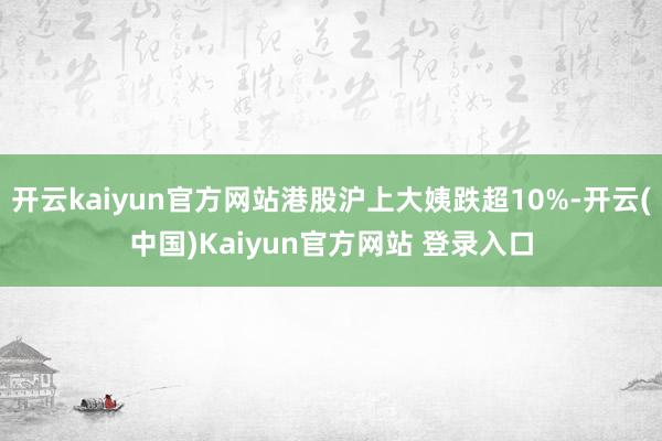 开云kaiyun官方网站港股沪上大姨跌超10%-开云(中国)Kaiyun官方网站 登录入口