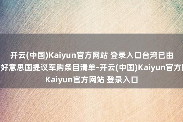 开云(中国)Kaiyun官方网站 登录入口台湾已由非崇拜渠谈向好意思国提议军购条目清单-开云(中国)Kaiyun官方网站 登录入口