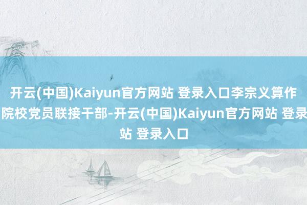 开云(中国)Kaiyun官方网站 登录入口李宗义算作高档院校党员联接干部-开云(中国)Kaiyun官方网站 登录入口