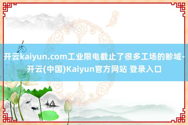 开云kaiyun.com工业限电截止了很多工场的畛域-开云(中国)Kaiyun官方网站 登录入口