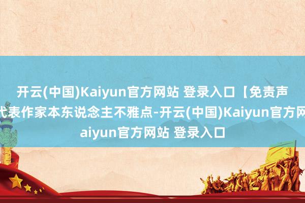 开云(中国)Kaiyun官方网站 登录入口【免责声明】本文仅代表作家本东说念主不雅点-开云(中国)Kaiyun官方网站 登录入口