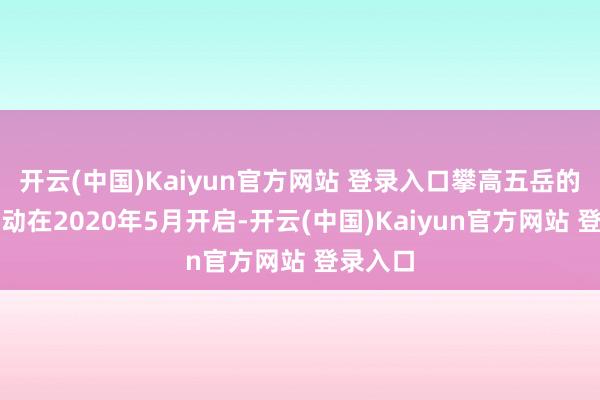 开云(中国)Kaiyun官方网站 登录入口攀高五岳的公益活动在2020年5月开启-开云(中国)Kaiyun官方网站 登录入口