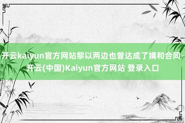 开云kaiyun官方网站黎以两边也曾达成了媾和合同-开云(中国)Kaiyun官方网站 登录入口