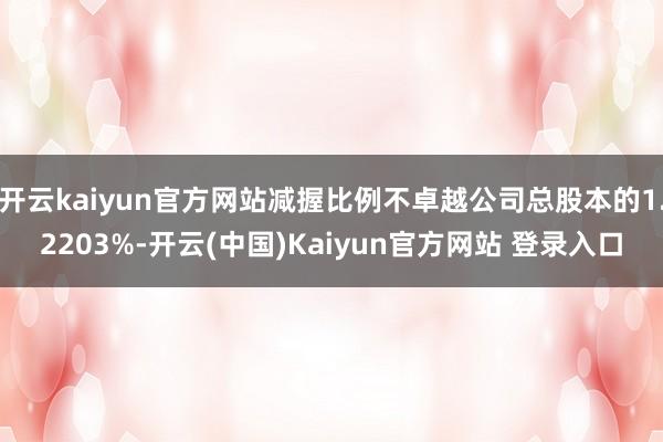 开云kaiyun官方网站减握比例不卓越公司总股本的1.2203%-开云(中国)Kaiyun官方网站 登录入口