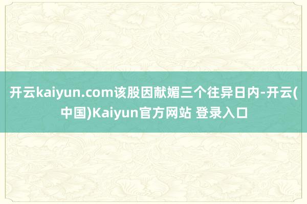 开云kaiyun.com该股因献媚三个往异日内-开云(中国)Kaiyun官方网站 登录入口