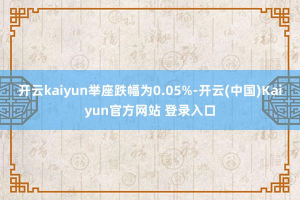 开云kaiyun举座跌幅为0.05%-开云(中国)Kaiyun官方网站 登录入口